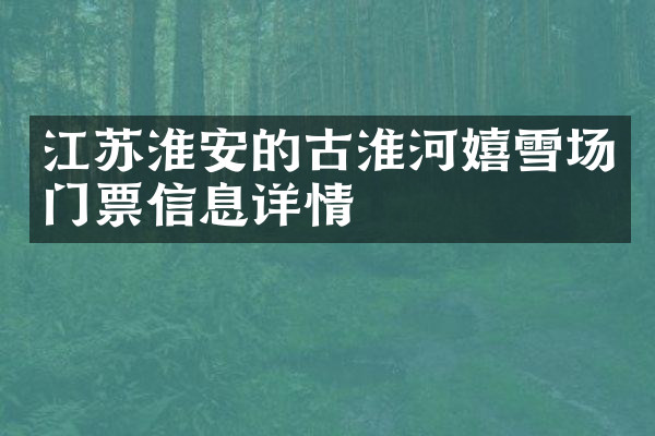 江苏淮安的古淮河嬉雪场门票信息详情