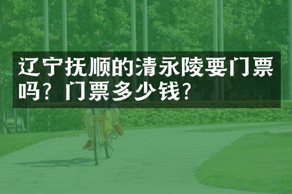 辽宁抚顺的清永陵要门票吗？门票多少钱？