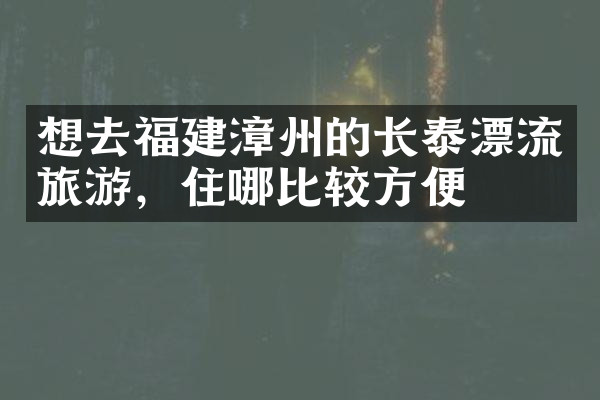 想去福建漳州的长泰漂流旅游，住哪比较方便