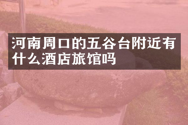 河南周口的五谷台附近有什么酒店旅馆吗