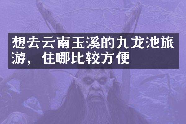想去云南玉溪的九龙池旅游，住哪比较方便