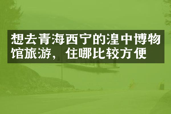 想去青海西宁的湟中博物馆旅游，住哪比较方便