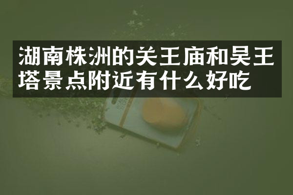 湖南株洲的关王庙和吴王塔景点附近有什么好吃的