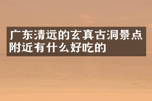 广东清远的玄真古洞景点附近有什么好吃的