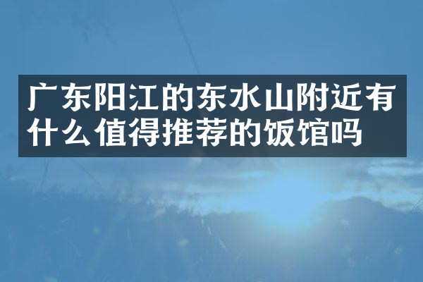 广东阳江的东水山附近有什么值得推荐的饭馆吗