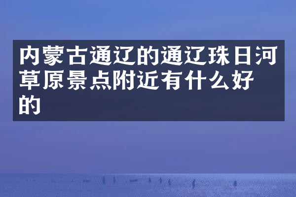 内蒙古通辽的通辽珠日河草原景点附近有什么好吃的