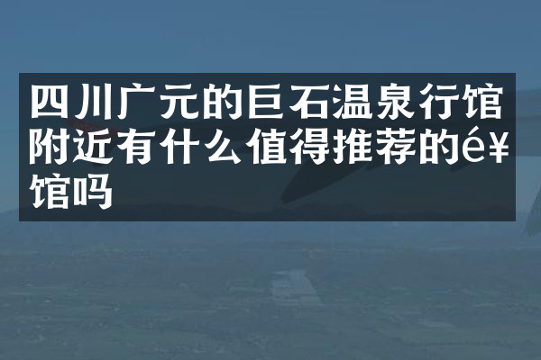 四川广元的巨石温泉行馆附近有什么值得推荐的饭馆吗