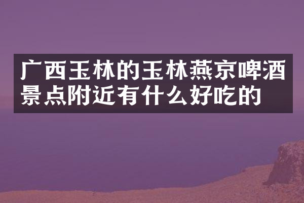 广西玉林的玉林燕京啤酒景点附近有什么好吃的