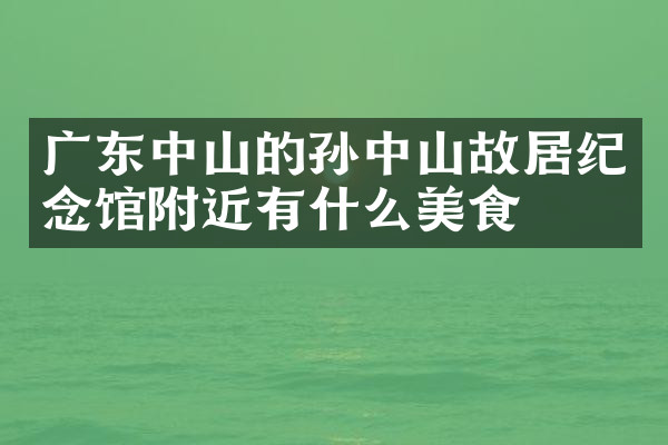 广东中山的孙中山故居纪念馆附近有什么美食