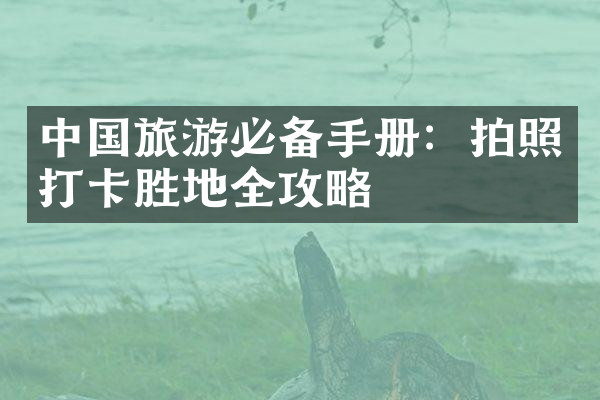 中国旅游必备手册：拍照打卡胜地全攻略