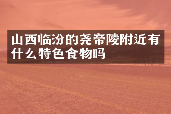 山西临汾的尧帝陵附近有什么特色食物吗