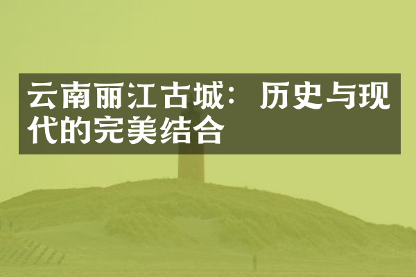 云南丽江古城：历史与现代的完美结合