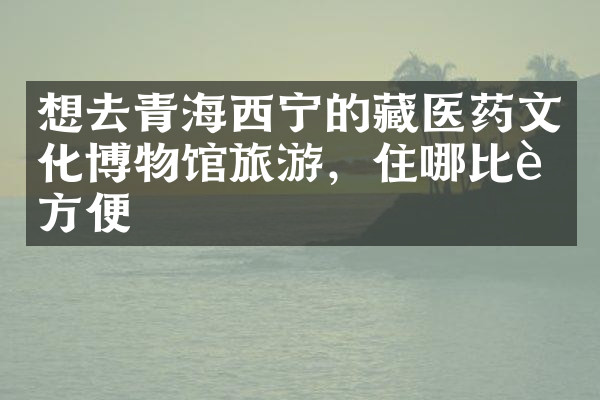 想去青海西宁的藏医药文化博物馆旅游，住哪比较方便