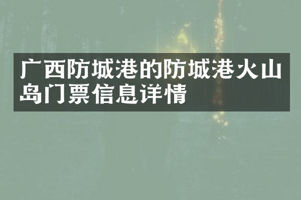 广西防城港的防城港火山岛门票信息详情