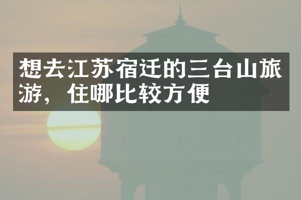 想去江苏宿迁的三台山旅游，住哪比较方便