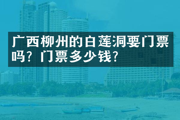 广西柳州的白莲洞要门票吗？门票多少钱？