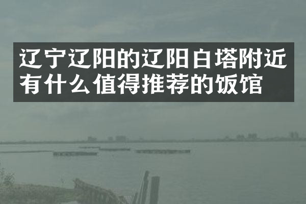 辽宁辽阳的辽阳白塔附近有什么值得推荐的饭馆吗