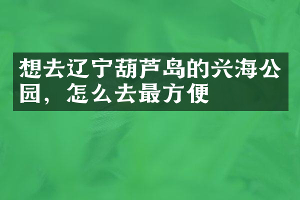 想去辽宁葫芦岛的兴海公园，怎么去最方便