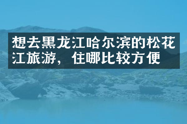 想去黑龙江哈尔滨的松花江旅游，住哪比较方便