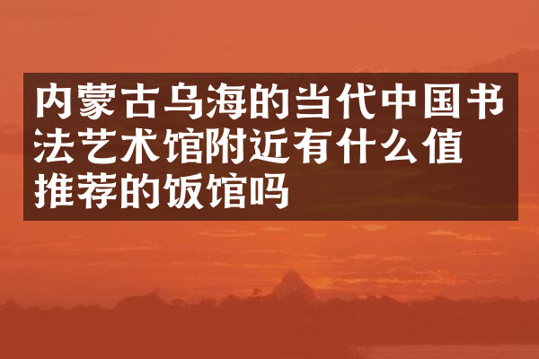 内蒙古乌海的当代中国书法艺术馆附近有什么值得推荐的饭馆吗