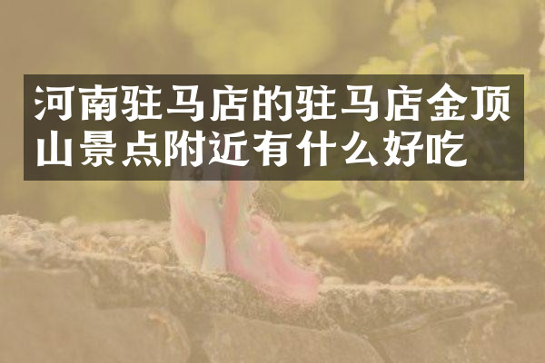 河南驻马店的驻马店金顶山景点附近有什么好吃的
