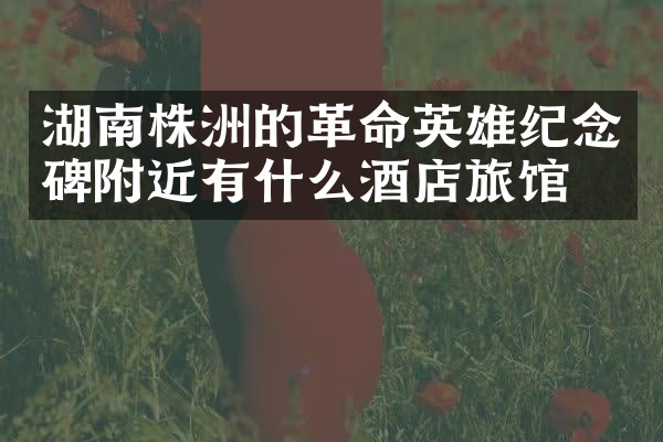 湖南株洲的革命英雄纪念碑附近有什么酒店旅馆吗