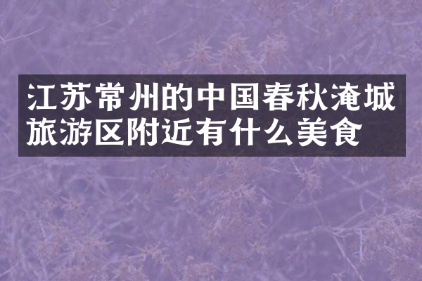 江苏常州的中国春秋淹城旅游区附近有什么美食