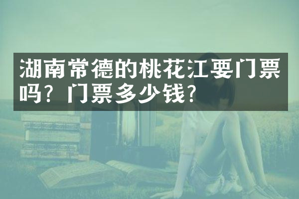 湖南常德的桃花江要门票吗？门票多少钱？