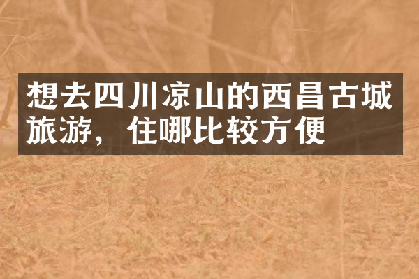 想去四川凉山的西昌古城旅游，住哪比较方便