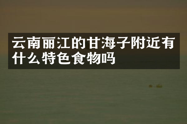 云南丽江的甘海子附近有什么特色食物吗