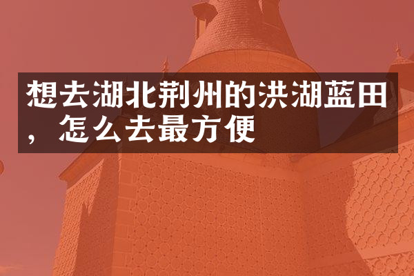 想去湖北荆州的洪湖蓝田，怎么去最方便