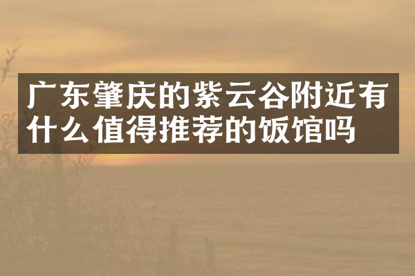 广东肇庆的紫云谷附近有什么值得推荐的饭馆吗
