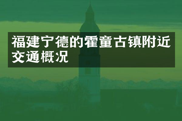 福建宁德的霍童古镇附近交通概况