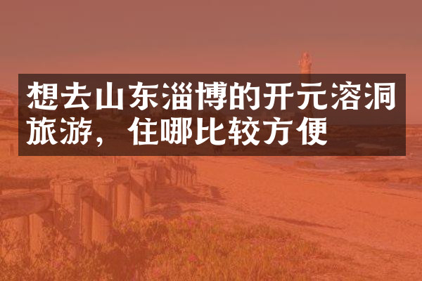 想去山东淄博的开元溶洞旅游，住哪比较方便