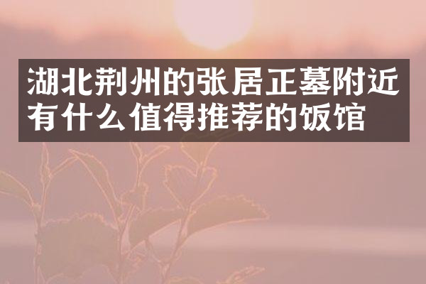 湖北荆州的张居正墓附近有什么值得推荐的饭馆吗
