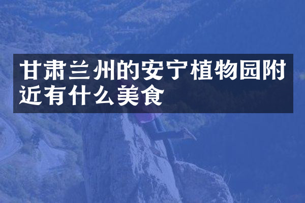 甘肃兰州的安宁植物园附近有什么美食