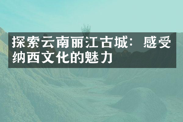 探索云南丽江古城：感受纳西文化的魅力