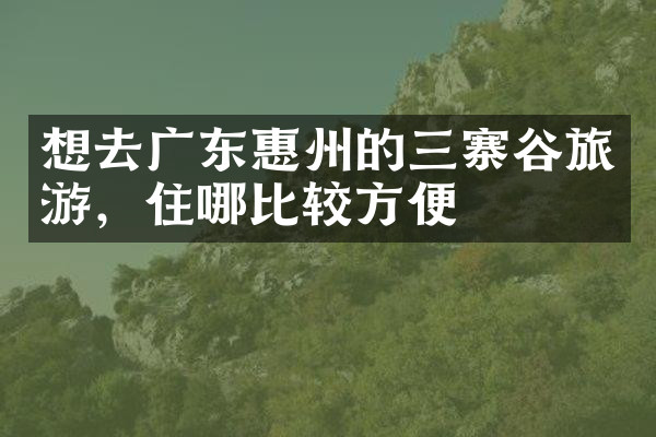 想去广东惠州的三寨谷旅游，住哪比较方便
