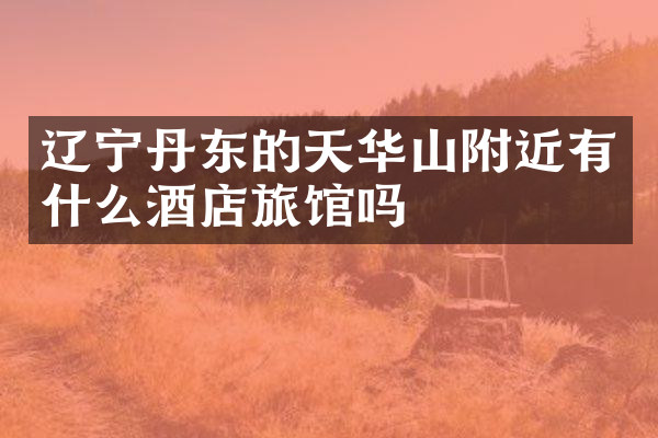 辽宁丹东的天华山附近有什么酒店旅馆吗