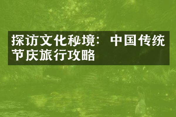 探访文化秘境：中国传统节庆旅行攻略