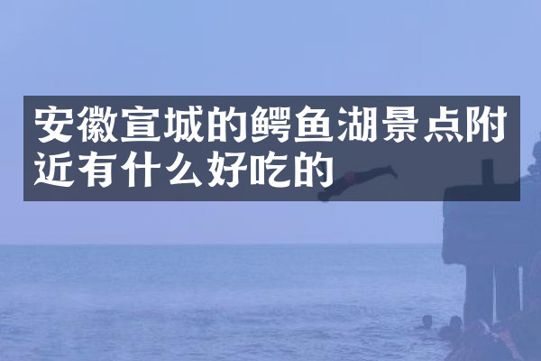 安徽宣城的鳄鱼湖景点附近有什么好吃的