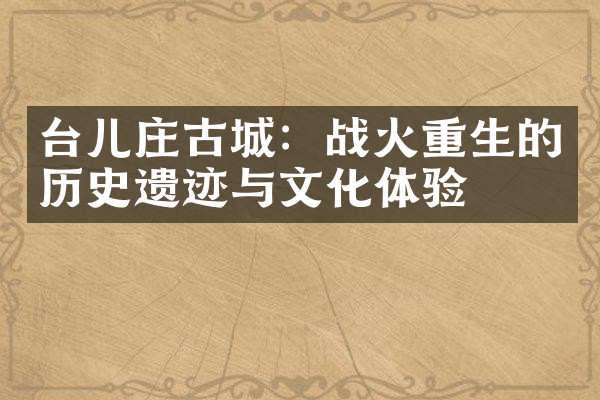 台儿庄古城：战火重生的历史遗迹与文化体验
