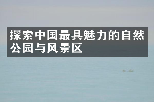 探索中国最具魅力的自然公园与风景区