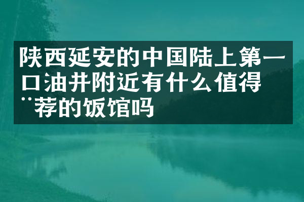 陕西延安的中国陆上第一口油井附近有什么值得推荐的饭馆吗