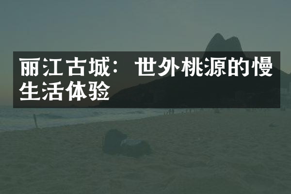 丽江古城：世外桃源的慢生活体验