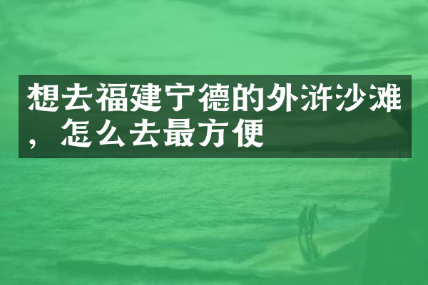 想去福建宁德的外浒沙滩，怎么去最方便