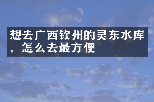 想去广西钦州的灵东水库，怎么去最方便