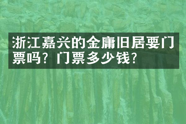 浙江嘉兴的金庸旧居要门票吗？门票多少钱？