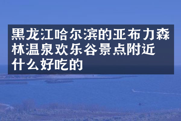 黑龙江哈尔滨的亚布力森林温泉欢乐谷景点附近有什么好吃的