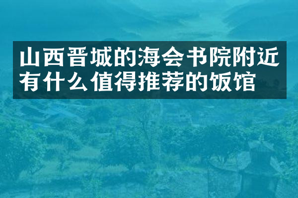 山西晋城的海会书院附近有什么值得推荐的饭馆吗